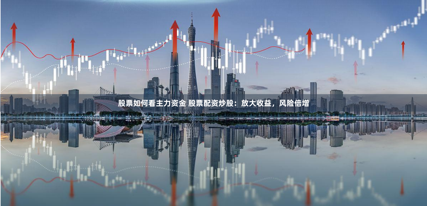 股票如何看主力資金 股票配資炒股：放大收益，風險倍增